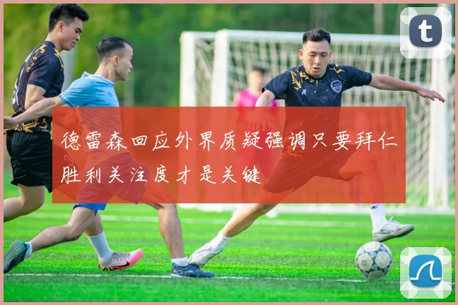 德雷森回应外界质疑强调只要拜仁胜利关注度才是关键
