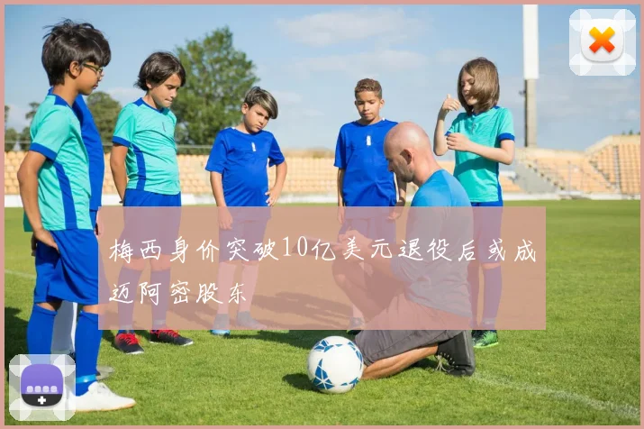 梅西身价突破10亿美元退役后或成迈阿密股东