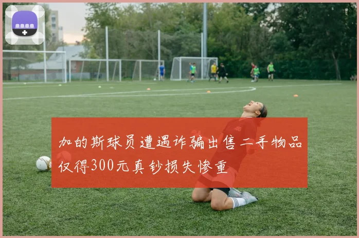 加的斯球员遭遇诈骗出售二手物品仅得300元真钞损失惨重
