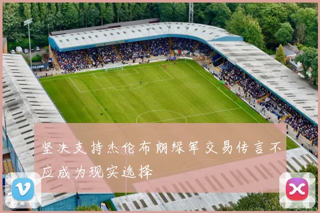 坚决支持杰伦布朗绿军交易传言不应成为现实选择