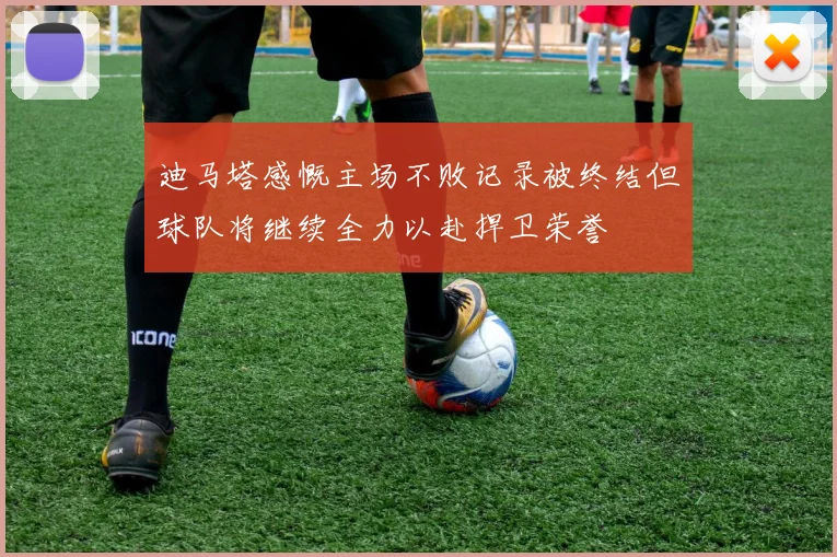 迪马塔感慨主场不败记录被终结但球队将继续全力以赴捍卫荣誉