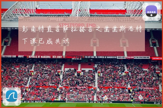 彭南特直言萨拉赫言之凿凿斯洛特下课已成共识