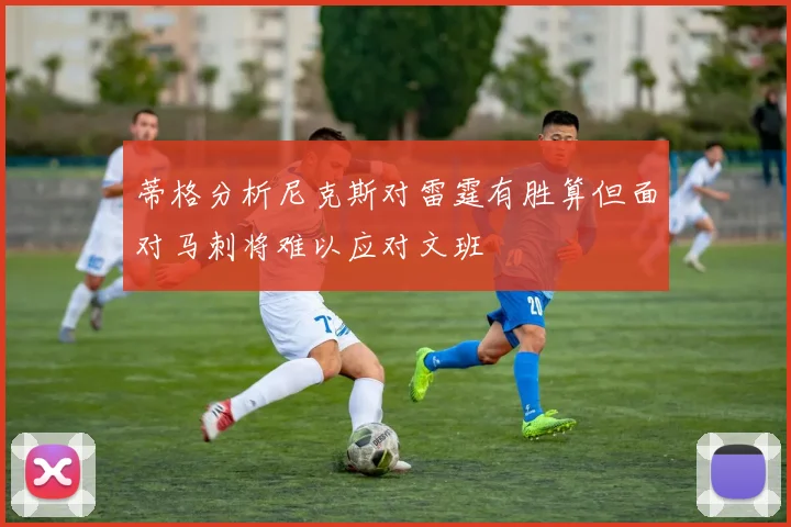 蒂格分析尼克斯对雷霆有胜算但面对马刺将难以应对文班
