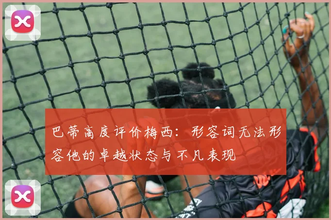 巴蒂高度评价梅西：形容词无法形容他的卓越状态与不凡表现