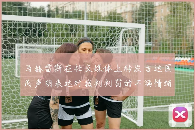 马赫雷斯在社交媒体上转发吉达国民声明表达对裁判判罚的不满情绪