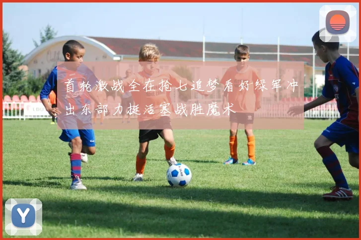 首轮激战全在抢七追梦看好绿军冲出东部力挺活塞战胜魔术
