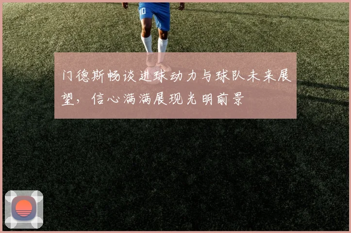 门德斯畅谈进球动力与球队未来展望，信心满满展现光明前景