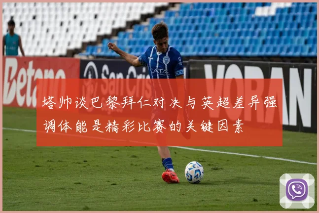 塔帅谈巴黎拜仁对决与英超差异强调体能是精彩比赛的关键因素