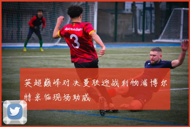 英超巅峰对决曼联迎战利物浦博尔特亲临现场助威