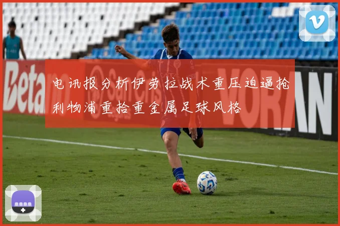 电讯报分析伊劳拉战术重压迫逼抢利物浦重拾重金属足球风格