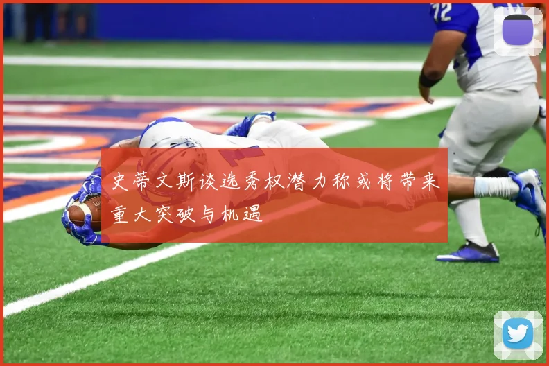 史蒂文斯谈选秀权潜力称或将带来重大突破与机遇