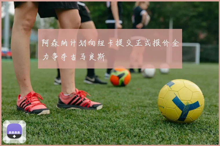 阿森纳计划向纽卡提交正式报价全力争夺吉马良斯