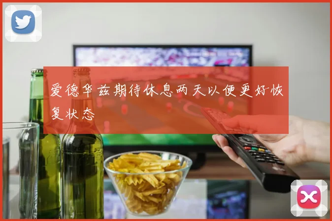 爱德华兹期待休息两天以便更好恢复状态
