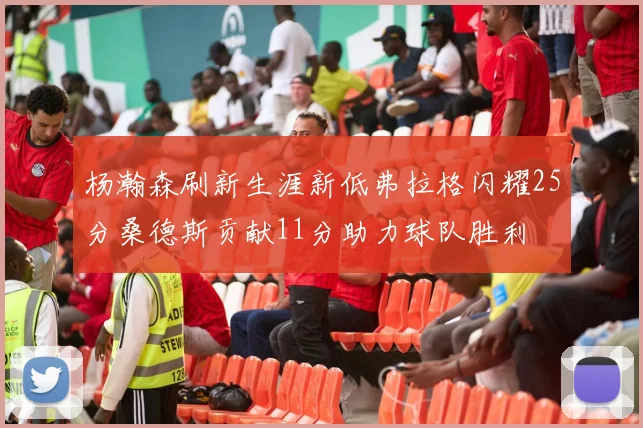 杨瀚森刷新生涯新低弗拉格闪耀25分桑德斯贡献11分助力球队胜利