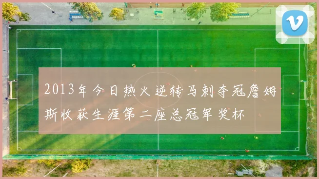 2013年今日热火逆转马刺夺冠詹姆斯收获生涯第二座总冠军奖杯