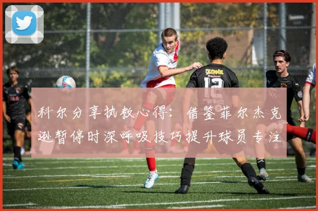 科尔分享执教心得：借鉴菲尔杰克逊暂停时深呼吸技巧提升球员专注力