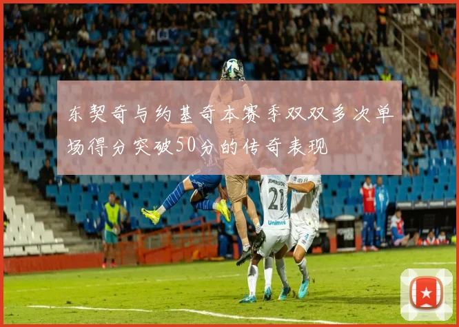 东契奇与约基奇本赛季双双多次单场得分突破50分的传奇表现