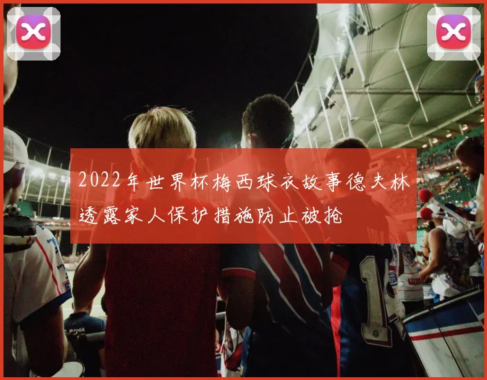2022年世界杯梅西球衣故事德夫林透露家人保护措施防止被抢