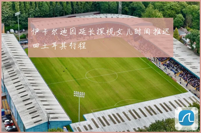 伊卡尔迪因延长探视女儿时间推迟回土耳其行程
