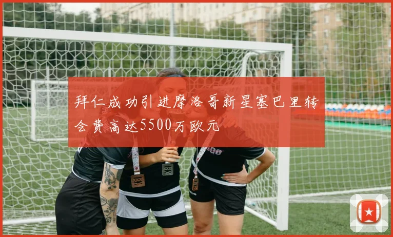 拜仁成功引进摩洛哥新星塞巴里转会费高达5500万欧元