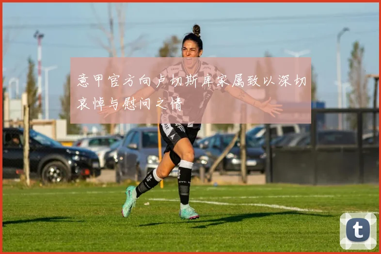 意甲官方向卢切斯库家属致以深切哀悼与慰问之情