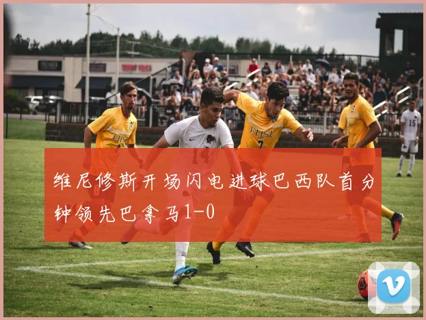 维尼修斯开场闪电进球巴西队首分钟领先巴拿马1-0