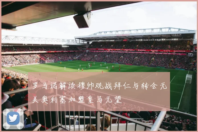 罗马诺解读穆帅观战拜仁与转会无关奥利塞加盟皇马无望
