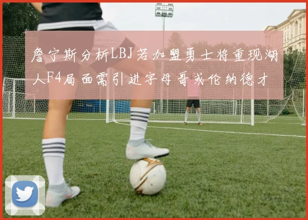 詹宁斯分析LBJ若加盟勇士将重现湖人F4局面需引进字母哥或伦纳德才能成功