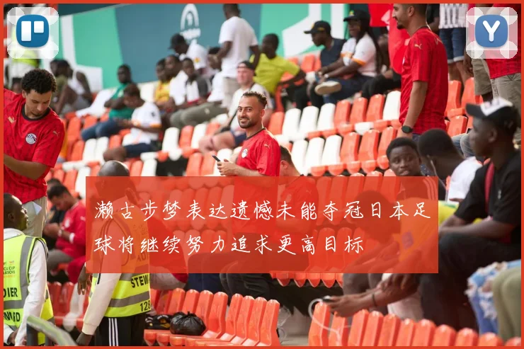 濑古步梦表达遗憾未能夺冠日本足球将继续努力追求更高目标
