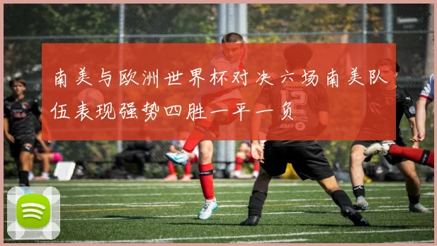 南美与欧洲世界杯对决六场南美队伍表现强势四胜一平一负