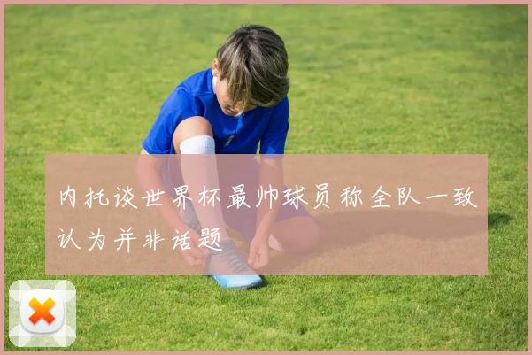 内托谈世界杯最帅球员称全队一致认为并非话题