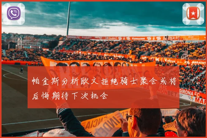 帕金斯分析欧文拒绝骑士聚会或将后悔期待下次机会