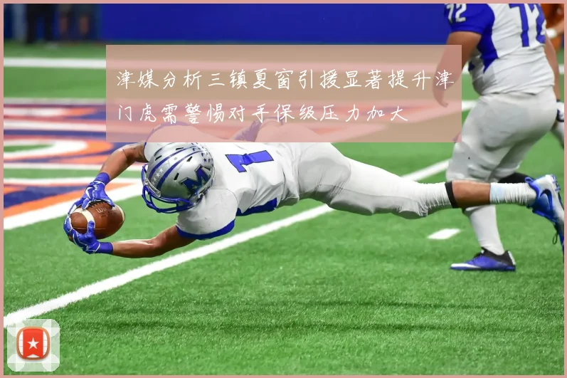 津媒分析三镇夏窗引援显著提升津门虎需警惕对手保级压力加大